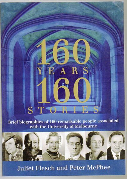 FLESCH, JULIET; MCPHEE, PETER. - 160 Years: 160 Stories. Brief biographies of 160 remarkable people associated with The University of Melbourne.