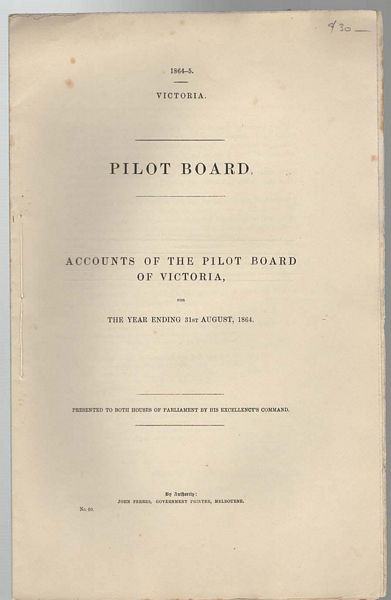 FERRES, JOHN. - Pilot Board, Accounts of the Pilot Board of Victoria, for the year ending 31st August, 1864. 1864-5. Victoria. Presented to Both Houses of Parliament by his Excellency's Command.
