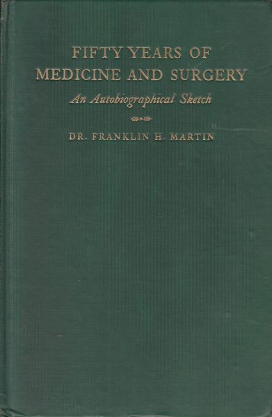 MARTIN, DR. FRANKLIN H. - Fifty Years Of Medicine And Surgery. An Autobiographical Sketch. With special reference to the organisation and administration of Surgery, Hynecology and Obstetrics, the Clinical Congress, the American College of Surgeons, the Gorgas Memorial Institute, and the participation of the medical profession in the World War. Based on personal diary, professional writings, and digest of professional activities during fifty years.