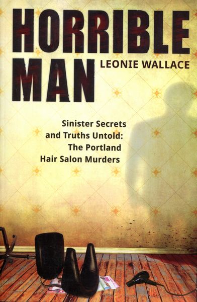 WALLACE, LEONIE. - Horrible Man. Sinister Secrets and Truths Untold: The Portland Hair Salon Murders.