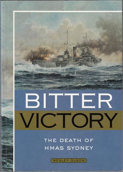 OLSON, WESLEY. - Bitter Victory. The death of HMAS Sydney.