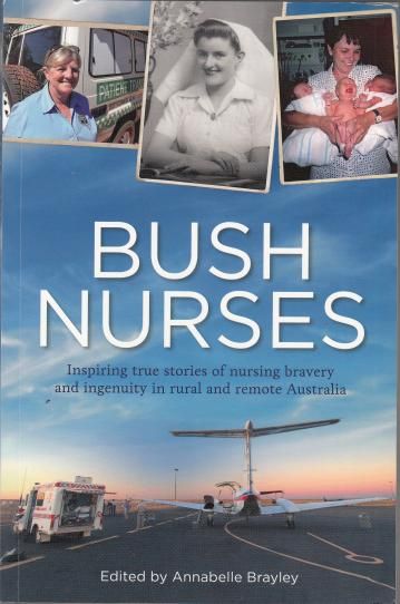 BRAYLEY, ANNABELLE; Editor. - Bush Nurses. Inspiring true stories of nursing bravery and ingenuity in rural and remote Australia.