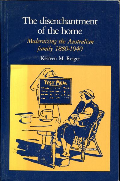 REIGER, KERREEN M. - The disenchantment of the home. Modernizing the Australian family 1880 - 1940.