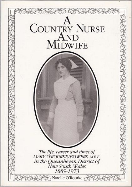 O'ROURKE, NARELLE. - A Country Nurse and Midwife. The life, career and times of Mary O'Rourke/Bowers, M.B.E. In the Queanbeyan District of New South Wales 1889-1973.