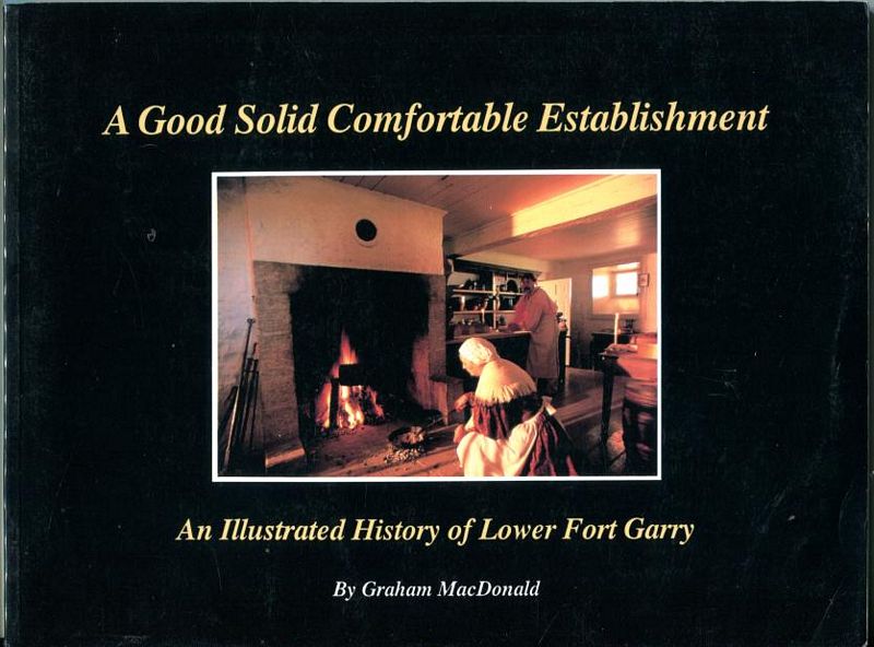 MACDONALD, GRAHAM. - A Good Solid Comfortable Establishment. An Illustrated History of Lower Fort Garry.