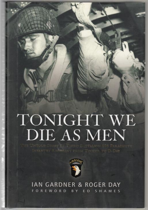GARDNER, IAN; DAY, ROGER. - Tonight We Die as Men. The Untold Story of Third Battalion 506 Parachute Infantry Regiment from Toccoa to D-Day. Foreword by Ed Shames.