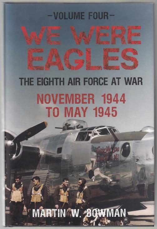 BOWMAN, MARTIN W. - We were Eagles. The Eighth Air Force at War. November 1944 to May 1945. Volume Four.