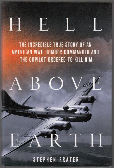 FRATER, STEPHEN. - Hell Above Earth. The Incredible True Story of an American WWII Bomber Commander and the Copilot Ordered to Kill Him.