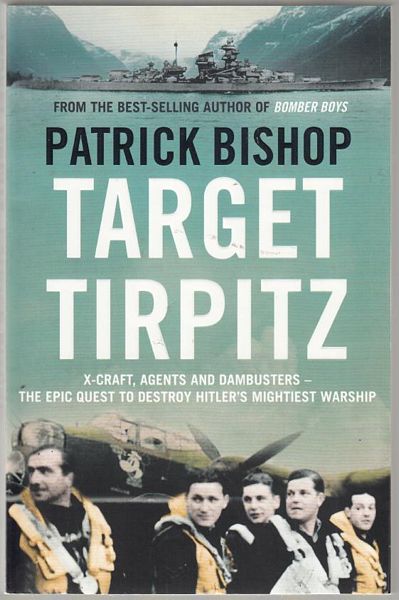 BISHOP, PATRICK. - Target Tirpitz. X-Craft, Agents and Dambusters - The Epic Quest to Destroy Hitler's Mightiest Warship.