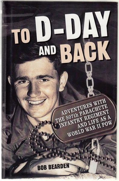 BEARDEN, BOB. - To D-Day and Back. Adventures with the 507th Parachute Infantry Regiment and Life as a World War II POW.