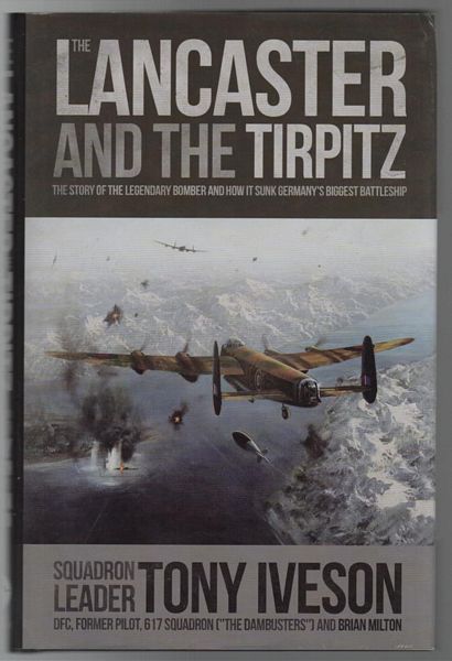 IVESON, TONY; MILTON, BRIAN. - The Lancaster and the Tirpitz: The Story of the Legendary Bomber and How It Sunk Germany's Biggest Battleship.