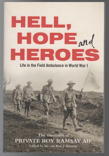 RAMSAY, ROY. - Hell Hope and Heroes Life in the Field Ambulance in World War 1. The Memoirs of Private Roy Ramsay, AIF Edited by his son Ron J. Ramsay.
