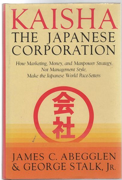 ABEGGLEN, JAMES C; STALK, GEORGE. - Kaisha The Japanese Corporation How Marketing, Money, and Manpower Strategy, Not Management Style, Make the Japanese World Pace-Setters.