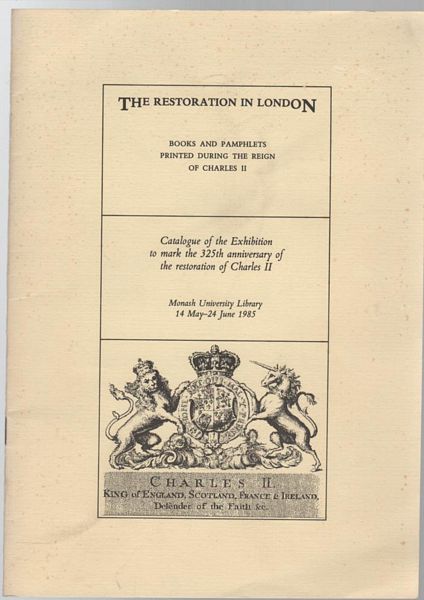  - The Restoration In London. Books and Pamphlets printed During The Reign of Charles II. Catalogue of the Exhibition to mark the 325 th Anniversary of the Restoration of Charles II. Monash University Library 14 may - 24 June 1985.
