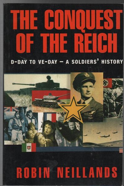 NEILLANDS, ROBIN. - The Conquest Of The Reich. D-Day to VE-Day - A Soldiers' History.