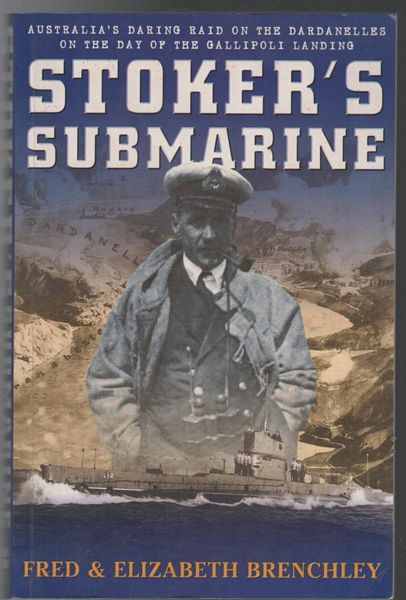 BRENCHLEY, FRED & ELIZABETH. - Stoker's Submarine. Australia's Daring Raid on the Dardanelles on the Day of the Gallipoli Landing.