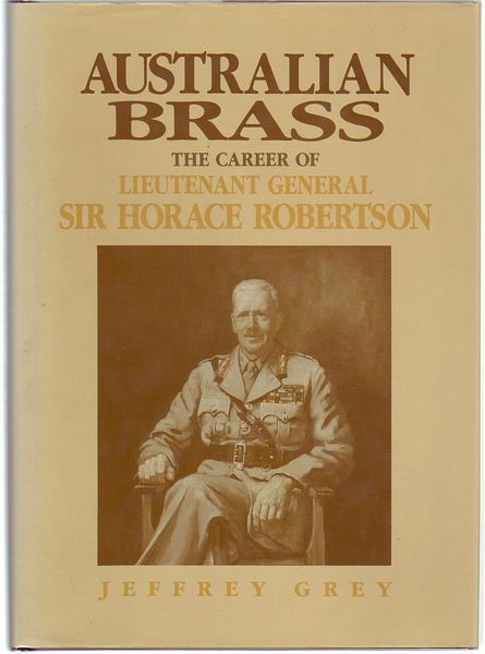 GREY, JEFFREY - Australian Brass. The Career of Lieutenant General Sir Horace Robertson.