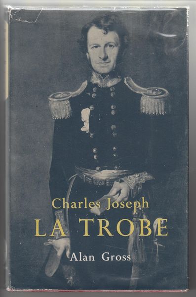 GROSS, ALAN. - Charles Joseph La Trobe. Superintendent of the Port Phillip District 1839-1851 Lieutenant-Governor of Victoria 1851-1854.