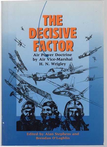 WRIGLEY, H. N;STEPHENS, ALAN ; O'LOGHLIN, BRENDAN. - The Decisive Factor. RAAF Air Power Studies Centre. Air Power Doctrine by Air Vice - Marshal H. N. Wrigley.