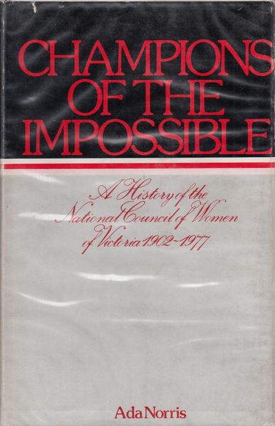 NORRIS, ADA. - Champions Of The Impossible. A history of the National Council of Women of Victoria 1902 - 1977.