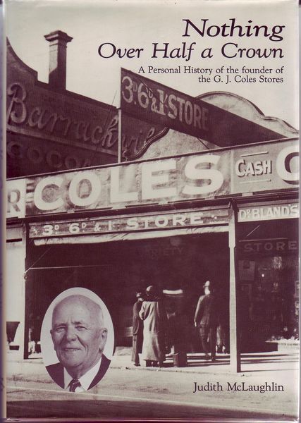 McLAUGHLIN, JUDITH. - Nothing Over Half A Crown. A personal history of the founder of the G. J. Coles Stores.