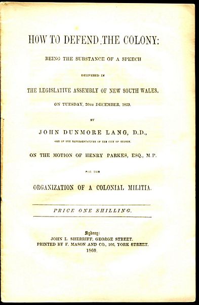 LANG, JOHN DUNMORE. - How To Defend The Colony: Being The Substance Of A Speech Delivered In The Legislative Assembly Of New South Wales, On Tuesday, 20th December, `859. By John Dunmore Lang One Of The Representatives Of The City Of Sydney, On The Motion Of Henry Parkes For The Organisation Of A Colonial Militia.