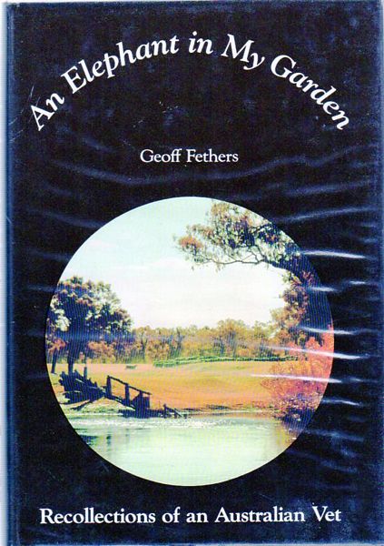 FETHERS, GEOFF. - An Elephant In My Garden. Recollections Of An Australian Vet.