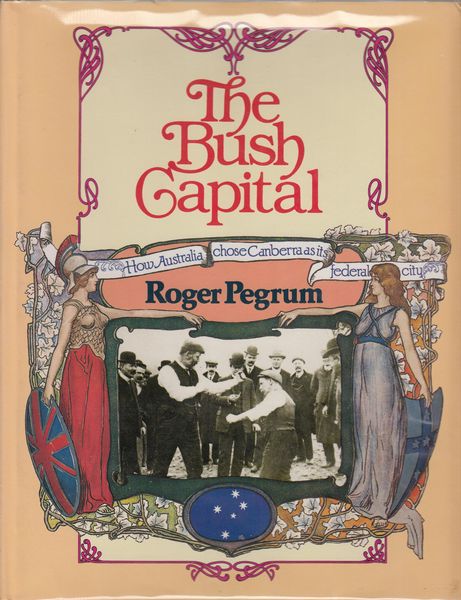 PEGRUM, ROGER. - The Bush Capital. How Australia chose Canberra as its federal city.
