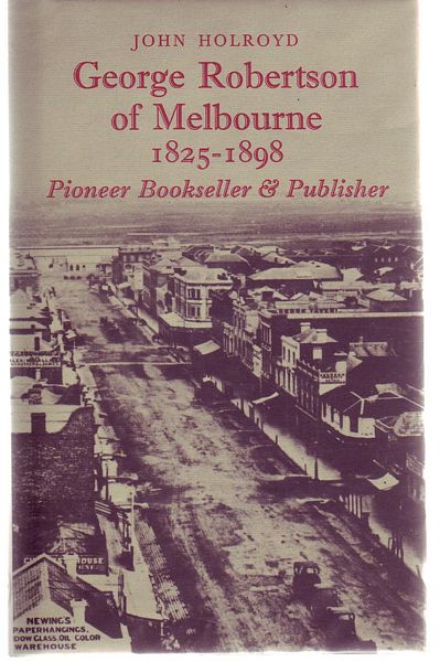HOLROYD, JOHN. - George Robertson Of Melbourne 1825-1898. Pioneer Bookseller & Publisher.