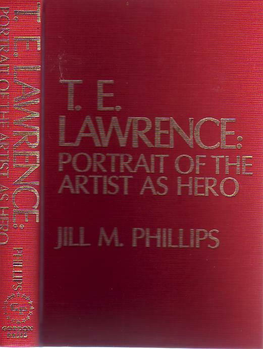 PHILLIPS, JILL M. - T. E. Lawrence: Portrait Of The Artist As Hero. Controversy and Caricature in the biographies of 