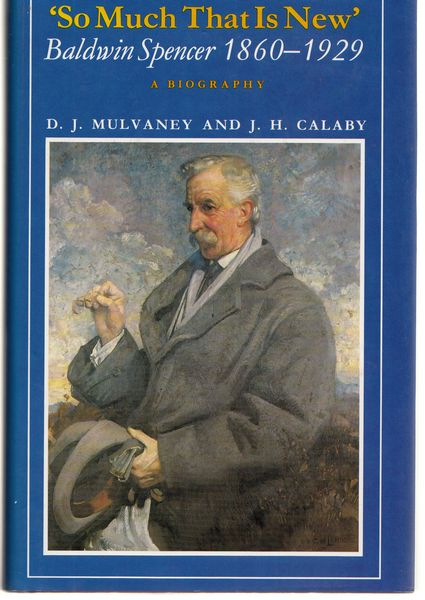 MULVANEY, D. J; CALABY, J. H. - `So Much That Is New' Baldwin Spencer, 1860-1929 A Biography.