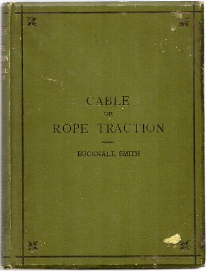 BUCKNALL SMITH, J. - A Treatise Upon Cable Or Rope Traction, As Applied to the Working of Street and other Railways.