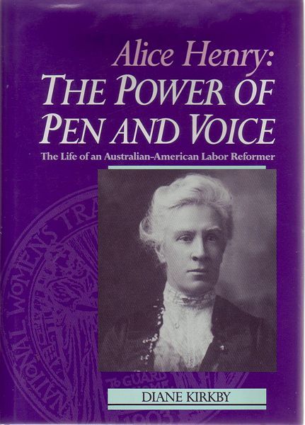 KIRKBY, DIANE. - Alice Henry: The Power of Pen and Voice. The Life of an Australian-American Labor Reformer.
