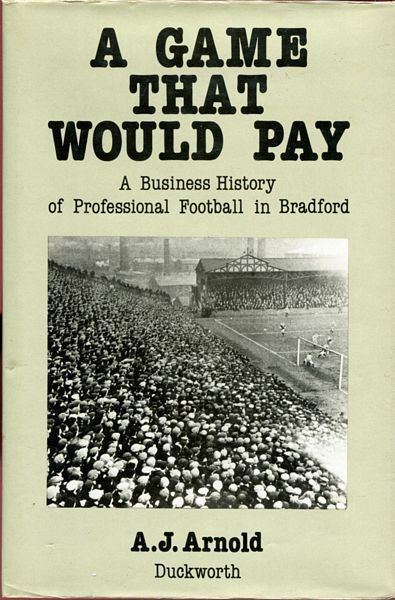 ARNOLD, A. J. - A Game That Would Pay. A Business History of Professional Football in Bradford.