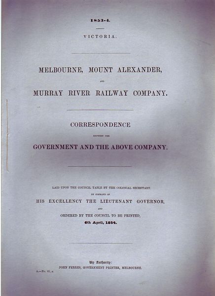 FERRES, JOHN. - Melbourne, Mount Alexander, And Murray River Railway Company. Correspondence Between The Government and the Above Company. Laid upon the Council Table by the Colonial Secretary, by the Command of His Excellency The Lieutenant Governor, and Ordered by the Council, to be Printed, 6th April, 1854.