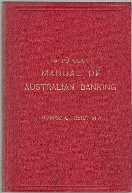 REID, THOMAS C. - A Popular Manual Of Australian Banking. Being a Brief and Concise Exposition of the Law, Principles, and Practice of Banking in the Commonwealth of Australia.