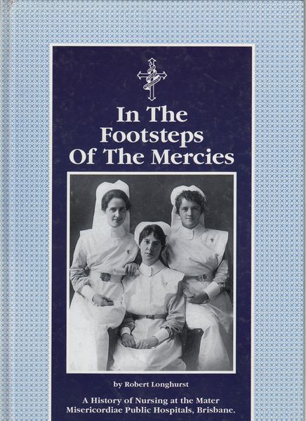 LONGHURST, ROBERT. - In the Footsteps of the Mercies. A History of Nursing at the Mater Misericordiae Public Hospitals, Brisbane.