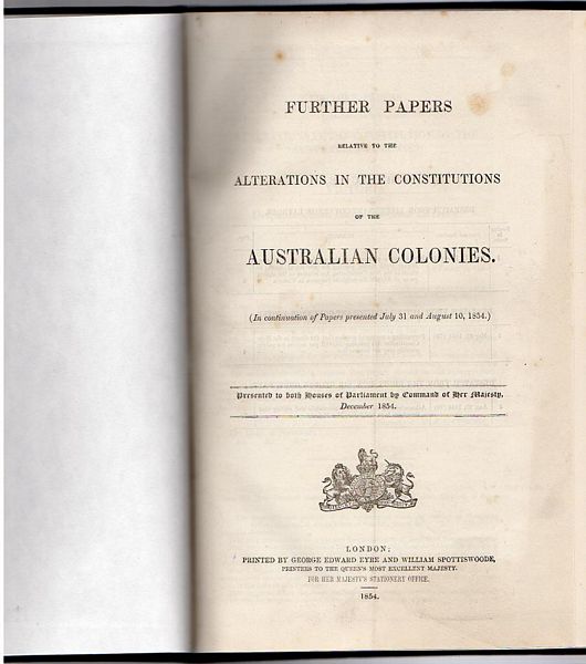 EYRE, GEORGE EDWARD; SPOTTISWOODE, WILLIAM. - Further Papers Relative To The Alterations In The Constitutions Of The Australian Colonies. (In Continuation of Papers Presented July 31st, August 10th, December 1854 and March 1855). Presented to Both Houses of Parliament by Command of her Majesty, December 1854; The Constitutional Bills of New South Wales and Victoria, with the Portions which it is proposed to omit printed in Italics. (In Continuation of Papers presented 20th April, 1855.