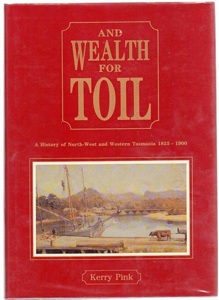 PINK, KERRY. - And Wealth For Toil. A History of North-West and Western Tasmania 1825 - 1900.
