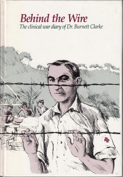 CLARKE, DR BURNETT LESLIE. - Behind the Wire. The Clinical war diary of Dr. Burnett Clarke AAMC. Compiled in Changi Prisoner-of-War Camp 1944-1945.