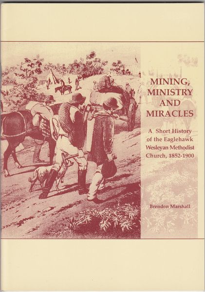 MARSHALL, BRENDON. - Mining, Ministry and Miracles. A Short History of the Eaglehawk Wesleyan Methodist Church, 1852-1900.