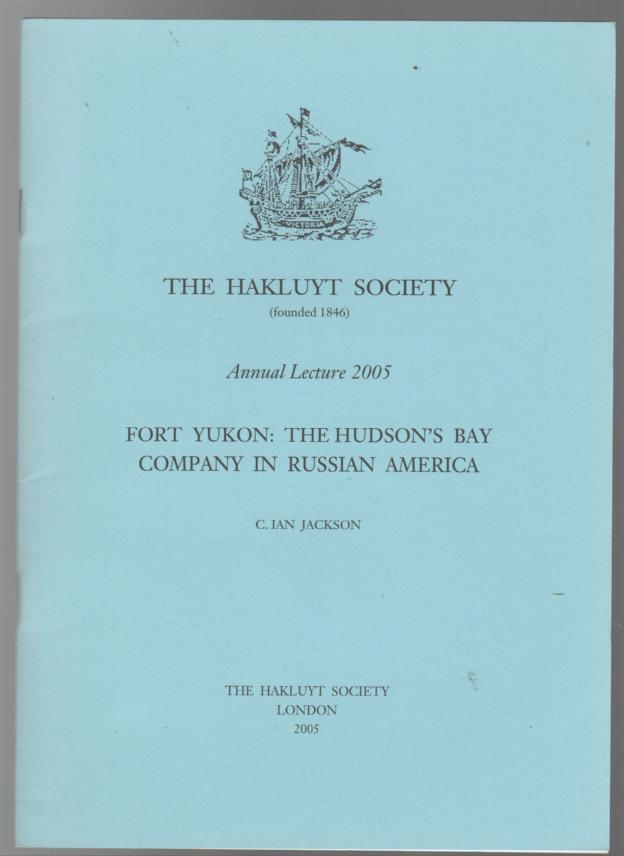 JACKSON, C. IAN. - Fort Yukon: The Hudson's Bay Company In Russian America. [ Annual Lecture. Delivered at the Annual General meeting of The Hakluyt Society 29 June 2005.]