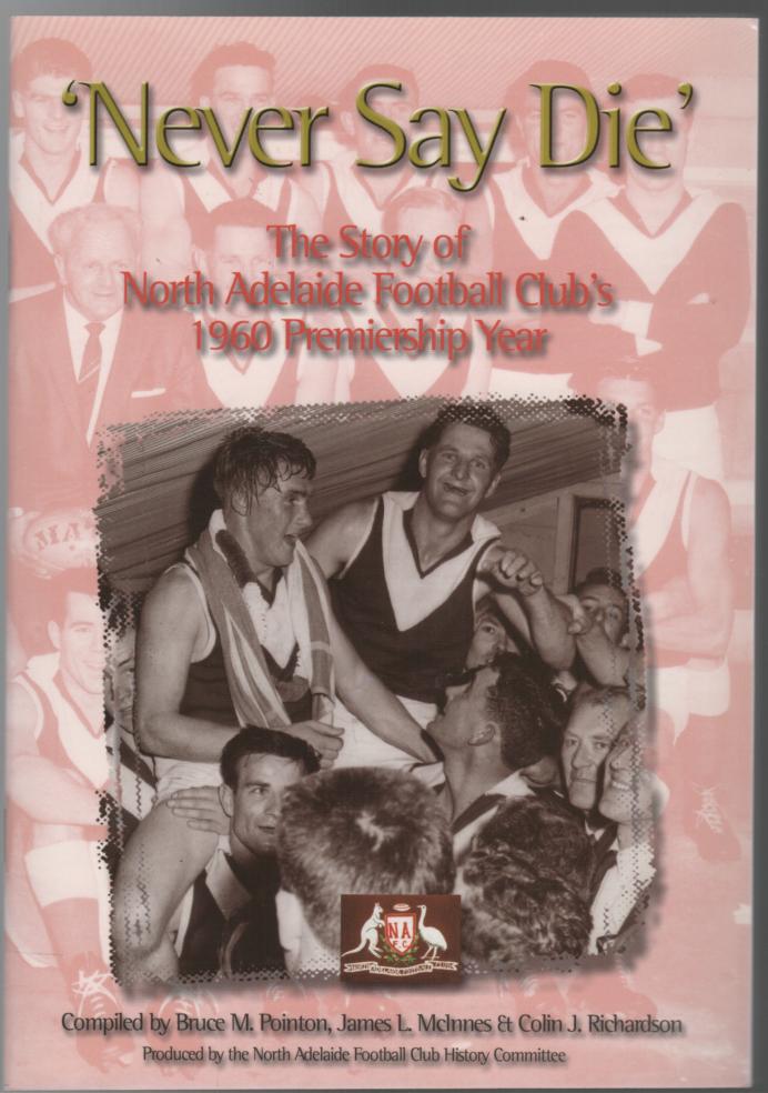 POINTON, BRUCE M; MCINNES, JAMES L; RICHARDSON, COLIN J. - 'Never Say Die' The Story of North Adelaide Football Club's 1960 premiership Year.