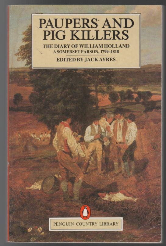 AYERS, JACK; Editor. - Paupers and Pig Killers: The Diary of William Holland, A Somerset Parson, 1799-1818.