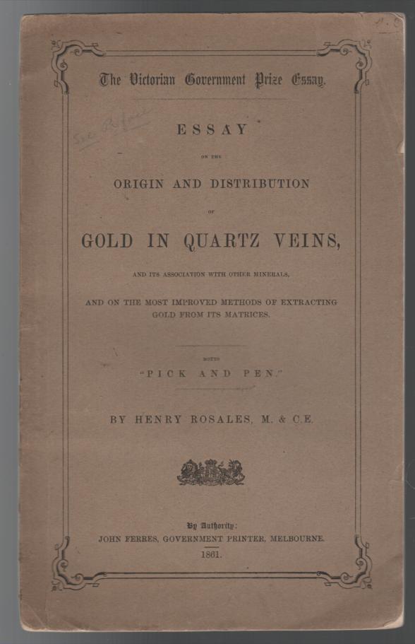 ROSALES, HENRY. - The Victorian Government Prize Essay --- Essay on the Origin and Distribution of Gold in Quartz Veins and its association with other minerals, and on the most improved methods of extracting gold from its matrices. Motto 