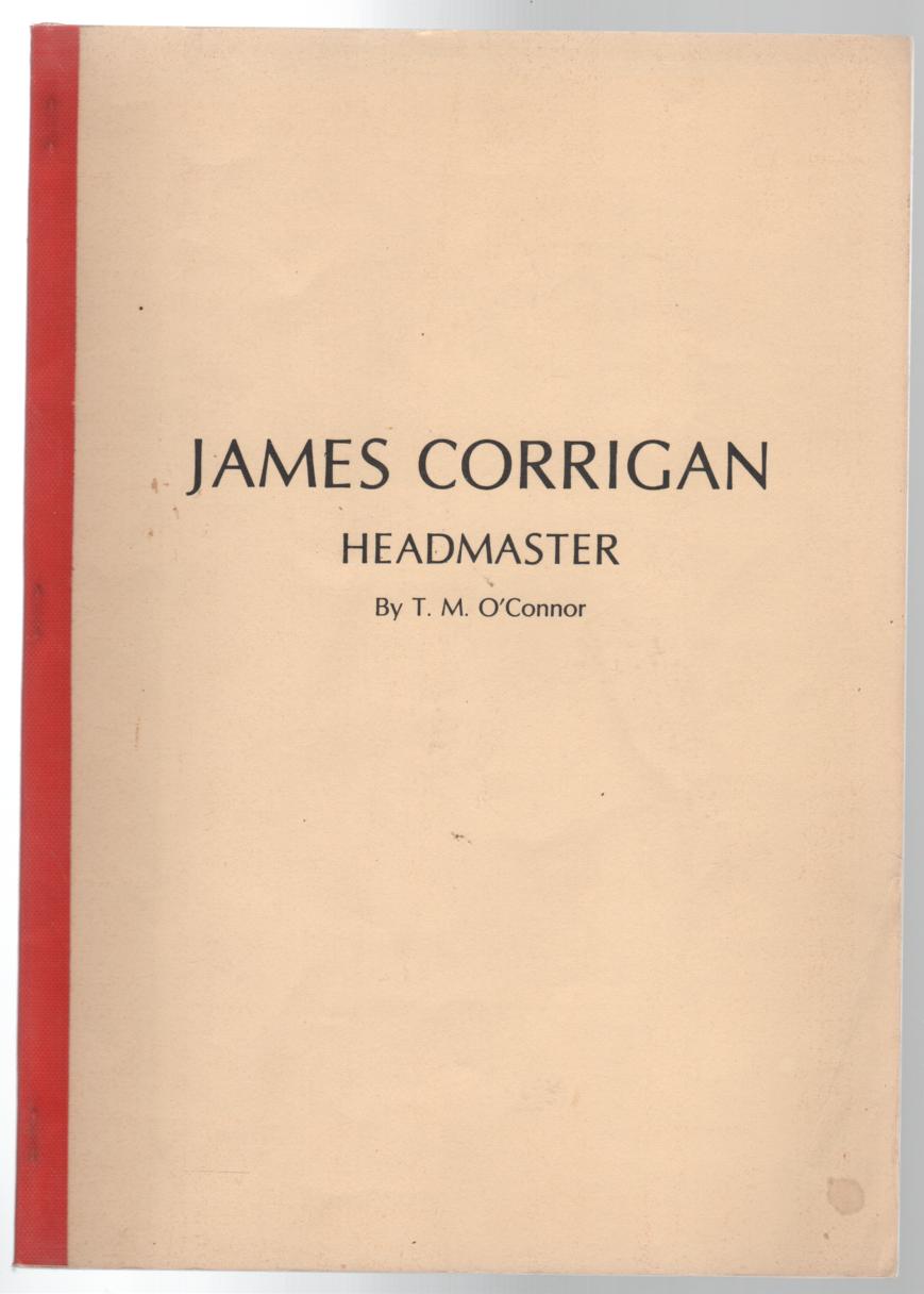 O'CONNOR, T. M. - James Corrigan Headmaster A Biographical Sketch of the first Head Master of Wesley College, Melbourne.