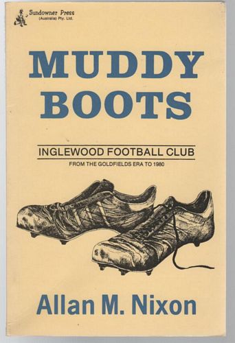 NIXON, ALLAN. M. - Muddy Boots. Inglewood Football Club. From the Goldfields Era to 1980.