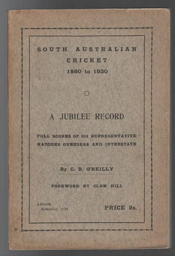 O'REILLY, C. B. - South Australian Cricket 1880 to 1930: A Jubilee Record, Full Scores of 202 Representative matches Overseas and Interstate. With Foreword by Clem Hill.