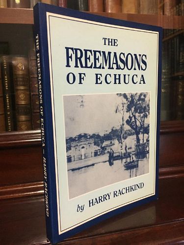 RACHKIND, HARRY. - The Freemasons of Echuca. The story of the Echuca Lodge of Advancement No. 1059 E.C. later Milewa Lodge No 1059 E.C. and the involvement of its members in the business, civic, and social life of Echuca from 1864 to 1889.