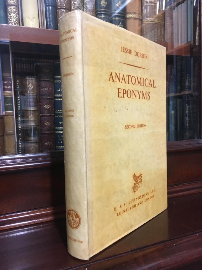 DOBSON, JESSIE. - Anatomical Eponyms. Being a Biographical Dictionary of Those Anatomists Whose Names Have Become Incorporated into Anatomical Nomenclature, with Definitions of the Structures to Which Their Names have been Attached and References to the Works in Which They are Described. With a Foreword by the late Frederic Wood Jones.